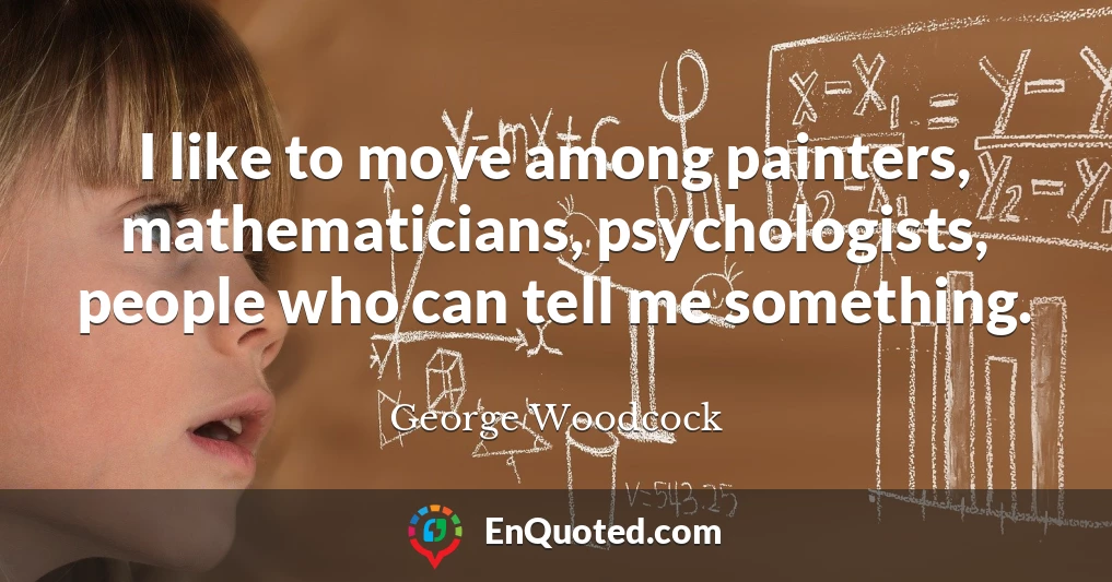 I like to move among painters, mathematicians, psychologists, people who can tell me something.