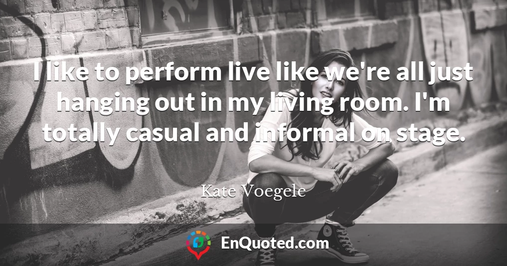 I like to perform live like we're all just hanging out in my living room. I'm totally casual and informal on stage.