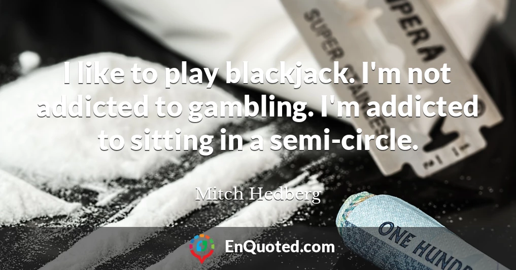 I like to play blackjack. I'm not addicted to gambling. I'm addicted to sitting in a semi-circle.