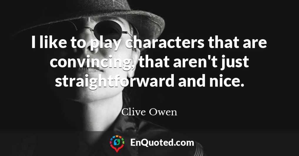 I like to play characters that are convincing, that aren't just straightforward and nice.