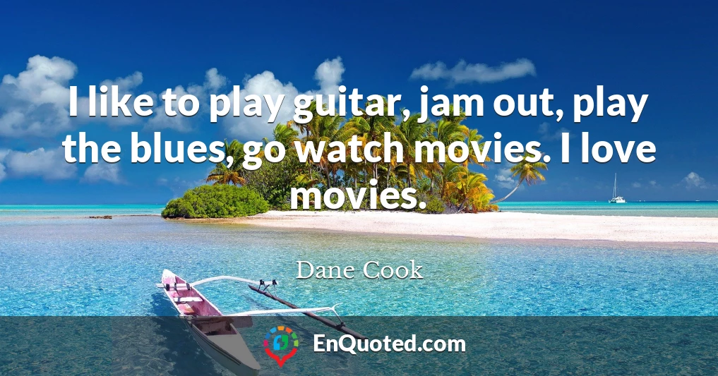 I like to play guitar, jam out, play the blues, go watch movies. I love movies.