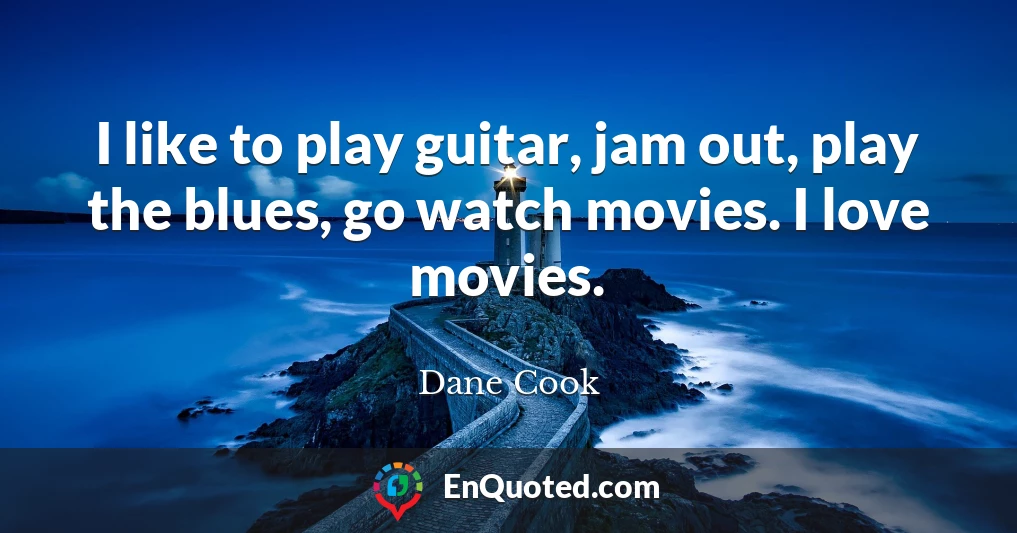 I like to play guitar, jam out, play the blues, go watch movies. I love movies.