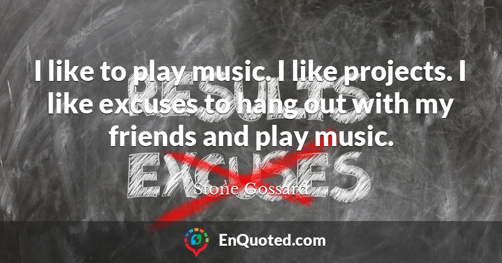 I like to play music. I like projects. I like excuses to hang out with my friends and play music.