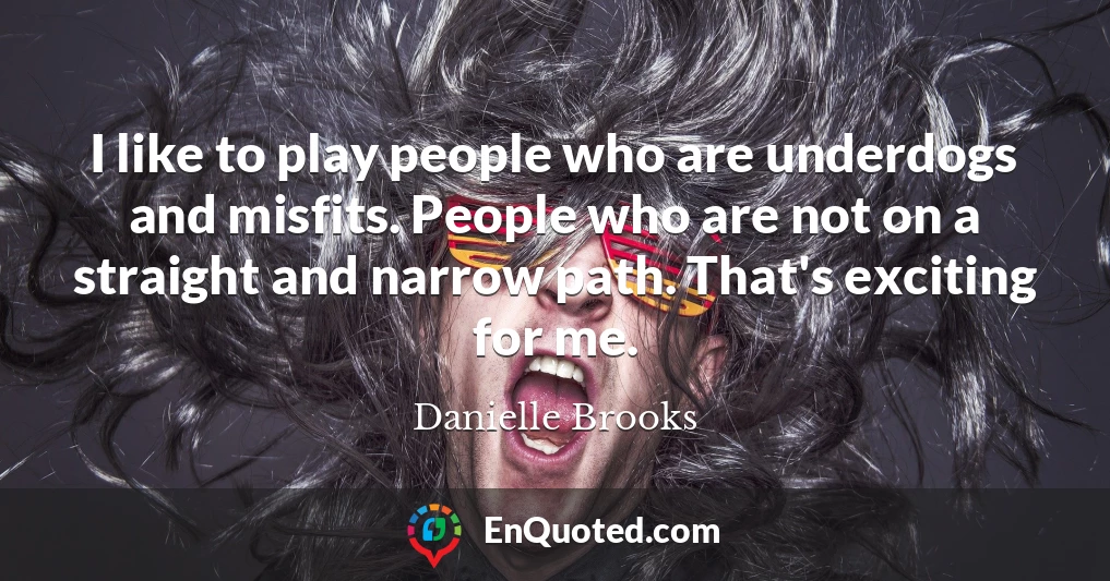 I like to play people who are underdogs and misfits. People who are not on a straight and narrow path. That's exciting for me.