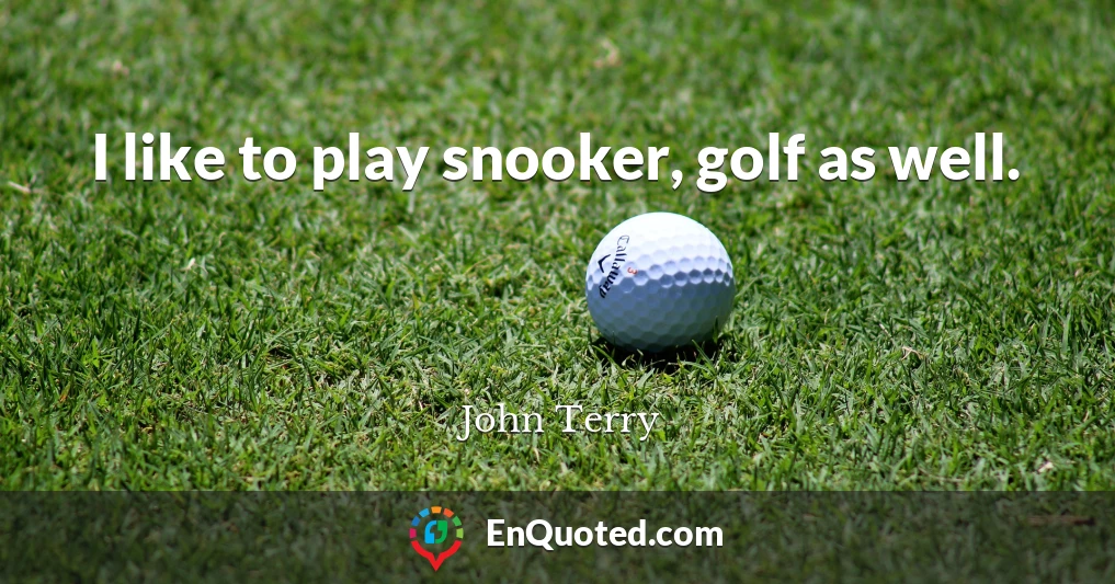 I like to play snooker, golf as well.