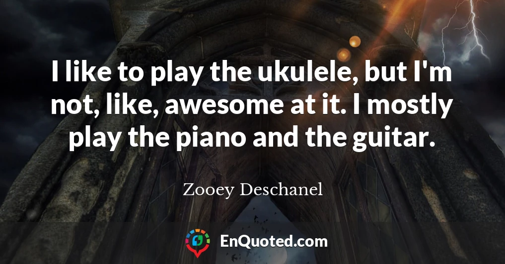 I like to play the ukulele, but I'm not, like, awesome at it. I mostly play the piano and the guitar.