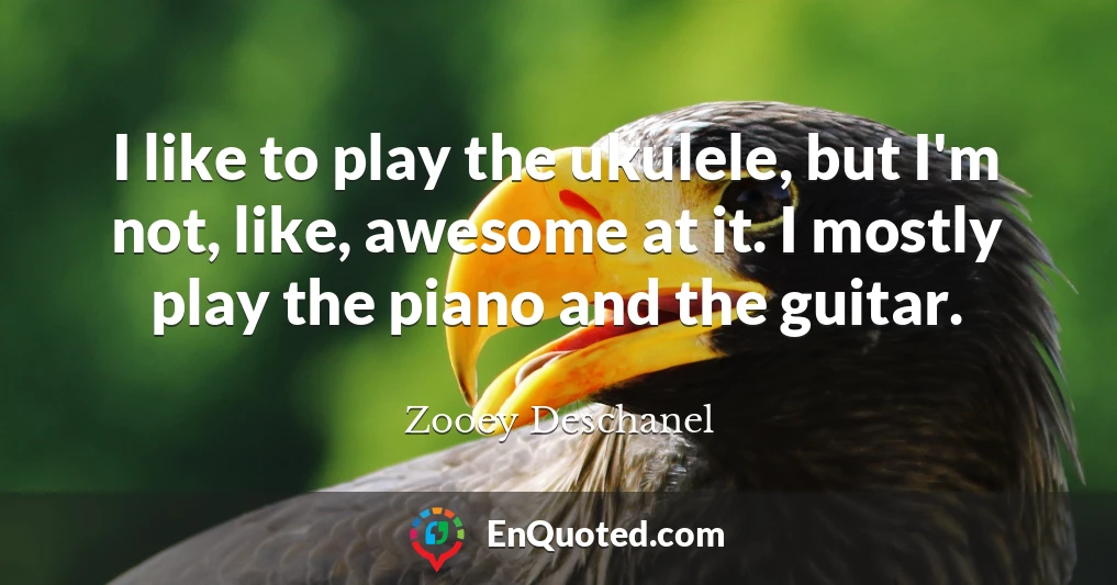 I like to play the ukulele, but I'm not, like, awesome at it. I mostly play the piano and the guitar.