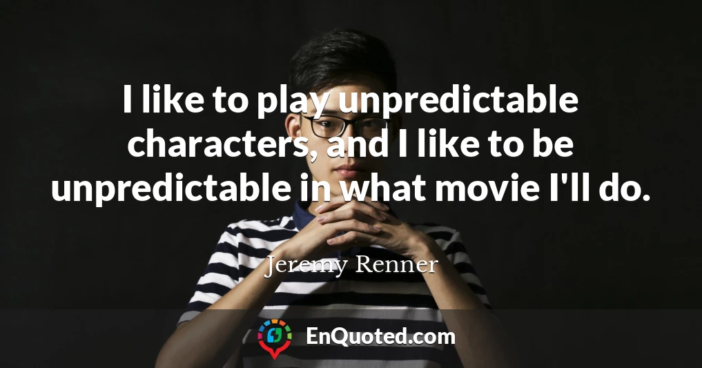 I like to play unpredictable characters, and I like to be unpredictable in what movie I'll do.