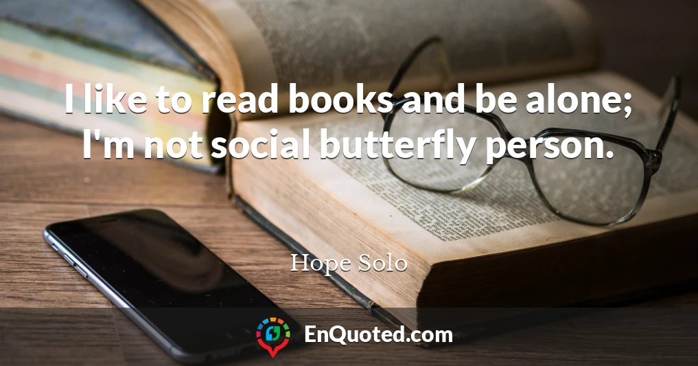 I like to read books and be alone; I'm not social butterfly person.