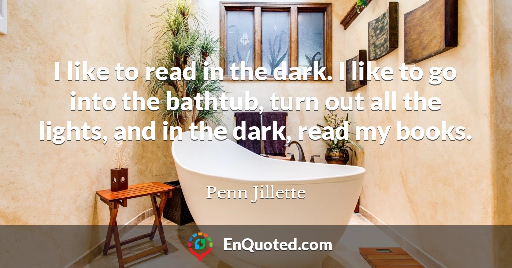 I like to read in the dark. I like to go into the bathtub, turn out all the lights, and in the dark, read my books.