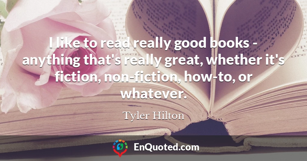 I like to read really good books - anything that's really great, whether it's fiction, non-fiction, how-to, or whatever.