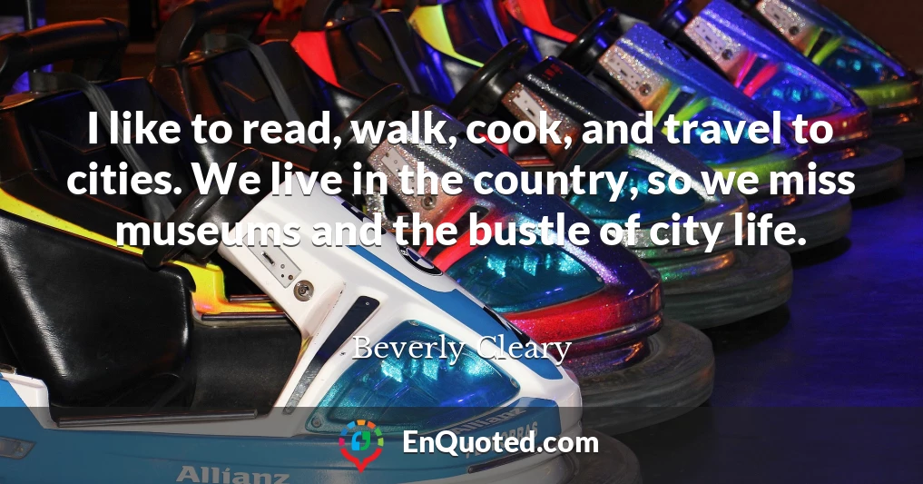 I like to read, walk, cook, and travel to cities. We live in the country, so we miss museums and the bustle of city life.