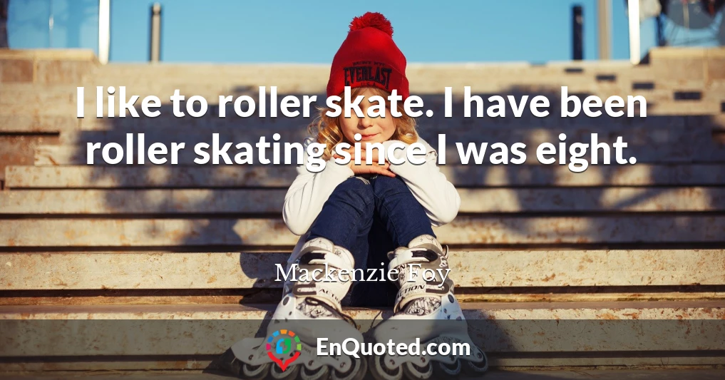 I like to roller skate. I have been roller skating since I was eight.