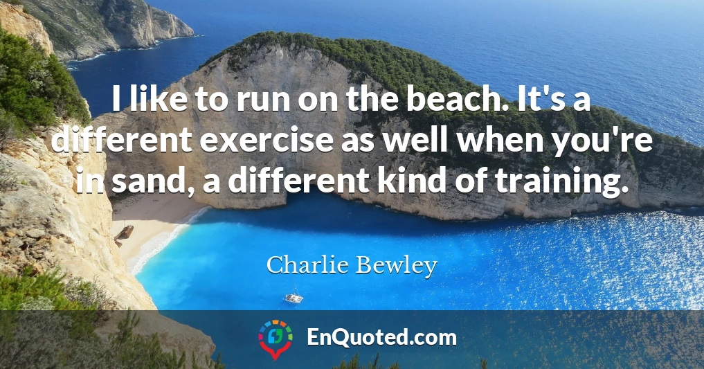 I like to run on the beach. It's a different exercise as well when you're in sand, a different kind of training.