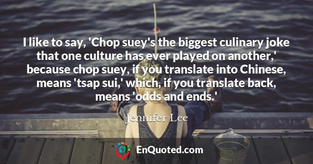 I like to say, 'Chop suey's the biggest culinary joke that one culture has ever played on another,' because chop suey, if you translate into Chinese, means 'tsap sui,' which, if you translate back, means 'odds and ends.'