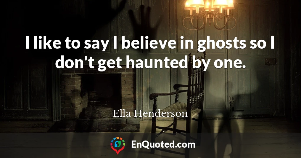 I like to say I believe in ghosts so I don't get haunted by one.