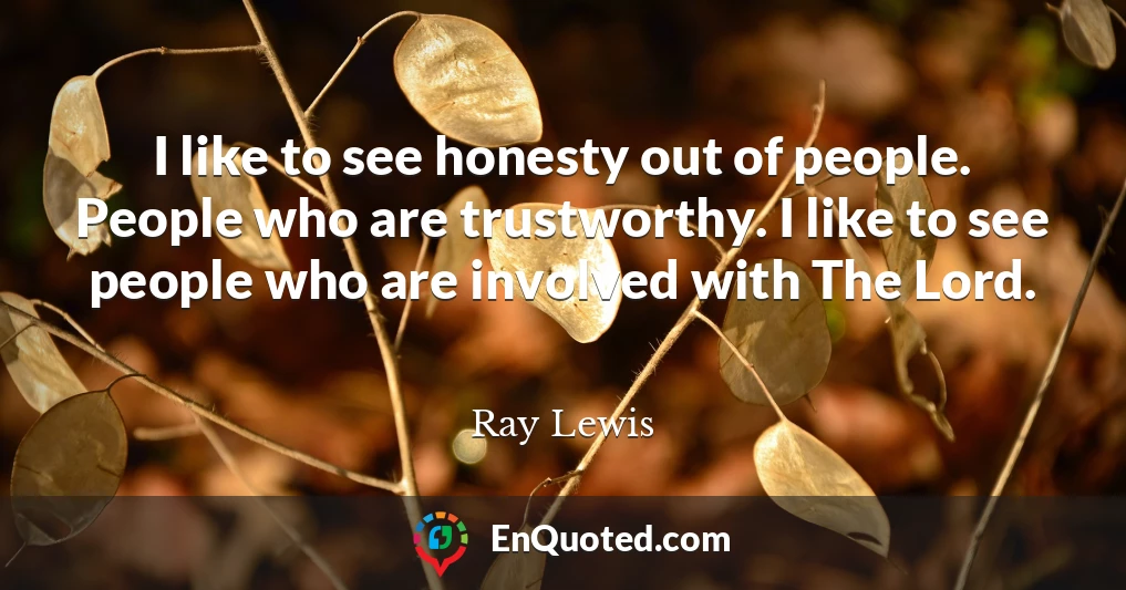 I like to see honesty out of people. People who are trustworthy. I like to see people who are involved with The Lord.