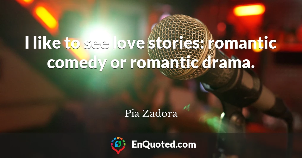 I like to see love stories: romantic comedy or romantic drama.