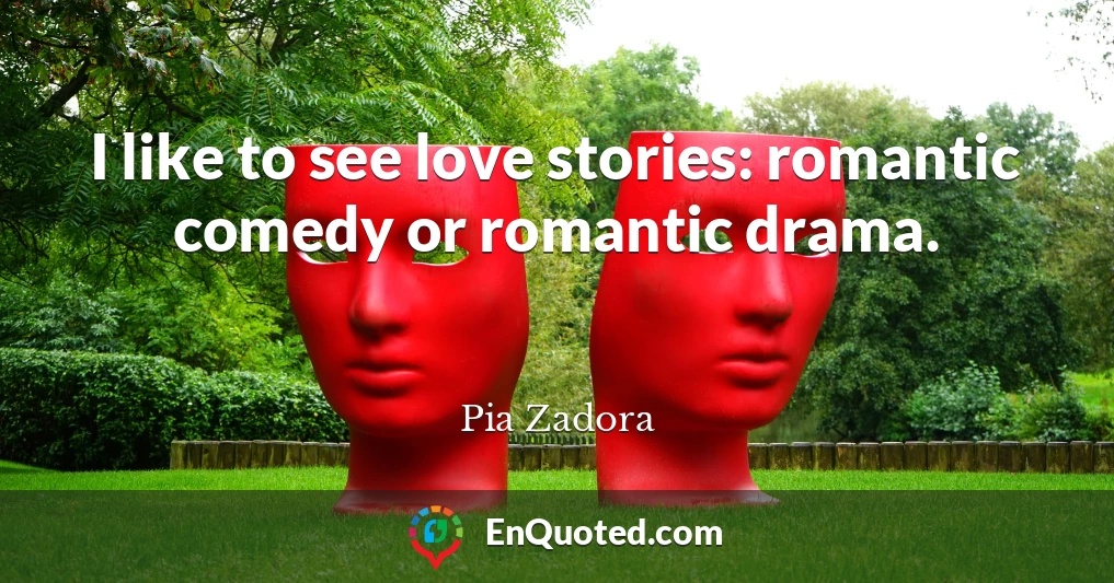 I like to see love stories: romantic comedy or romantic drama.