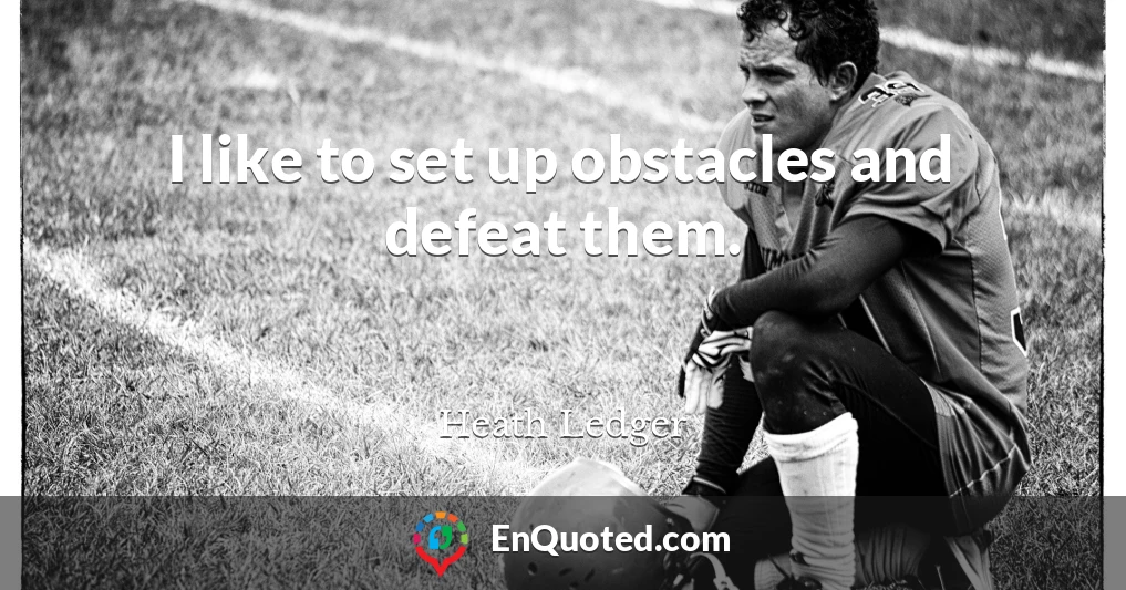 I like to set up obstacles and defeat them.