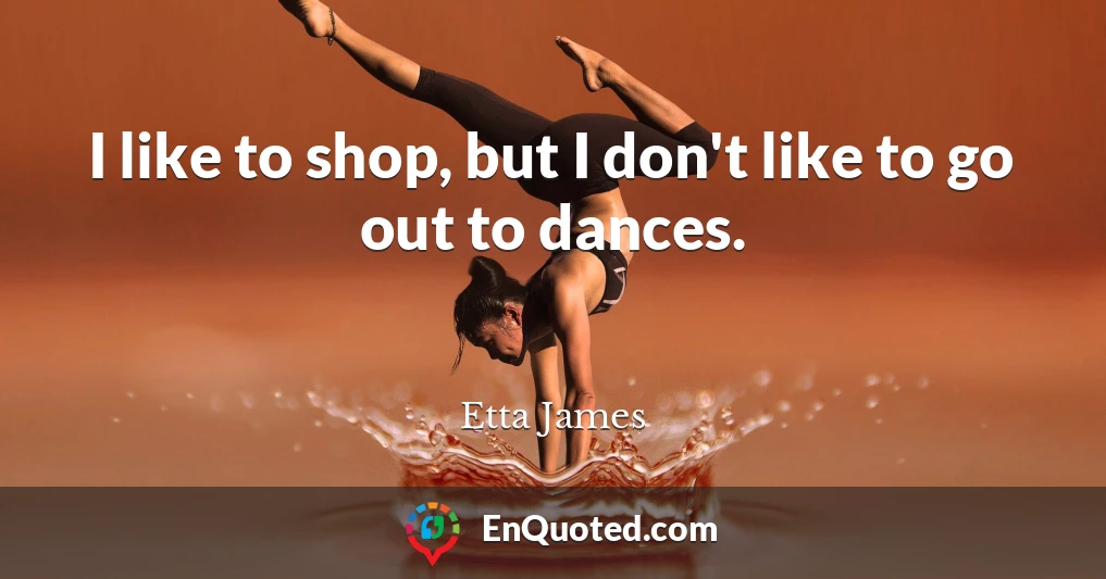 I like to shop, but I don't like to go out to dances.
