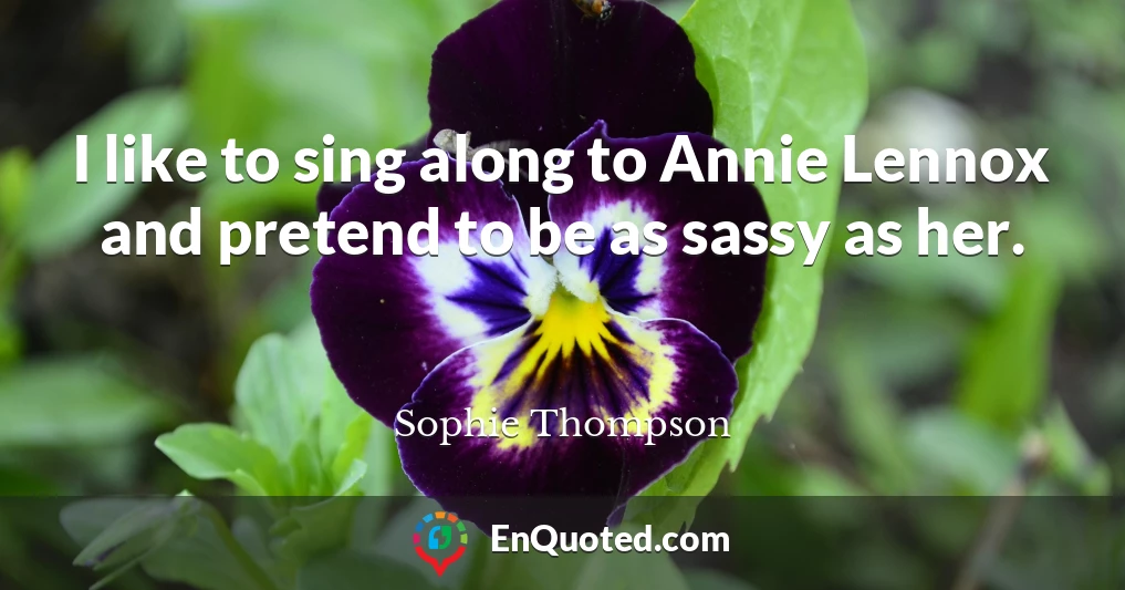 I like to sing along to Annie Lennox and pretend to be as sassy as her.