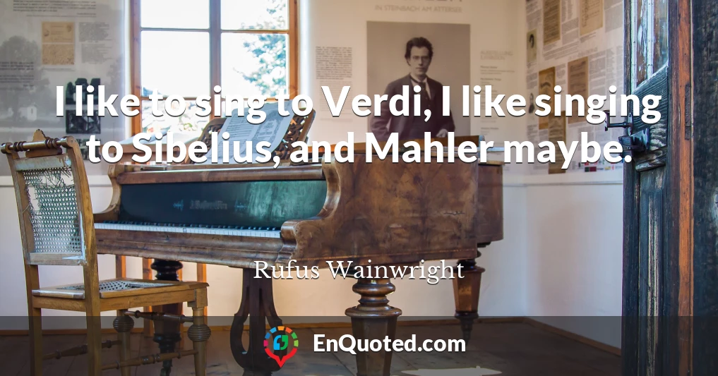 I like to sing to Verdi, I like singing to Sibelius, and Mahler maybe.