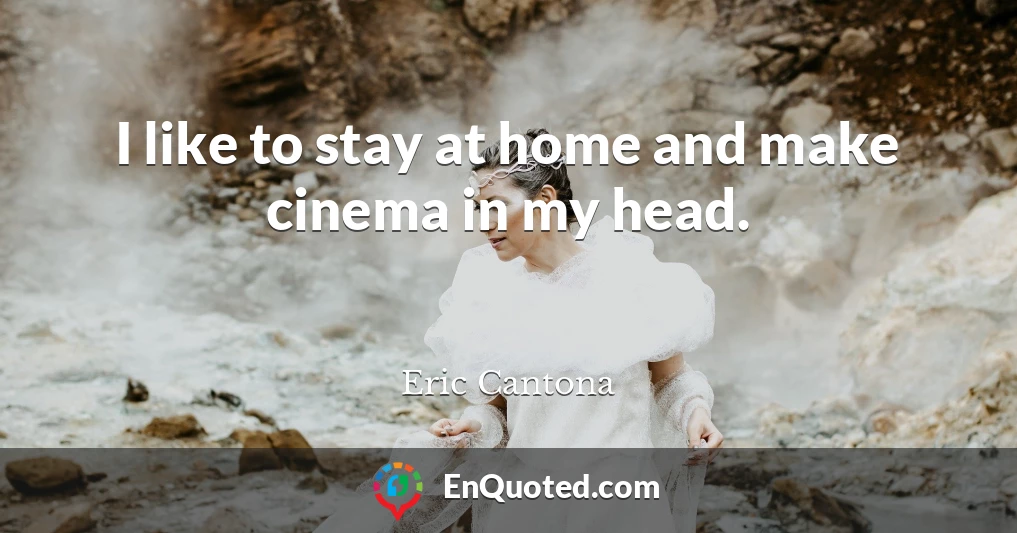 I like to stay at home and make cinema in my head.