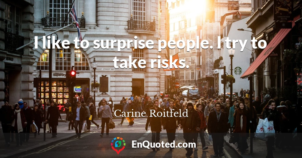 I like to surprise people. I try to take risks.