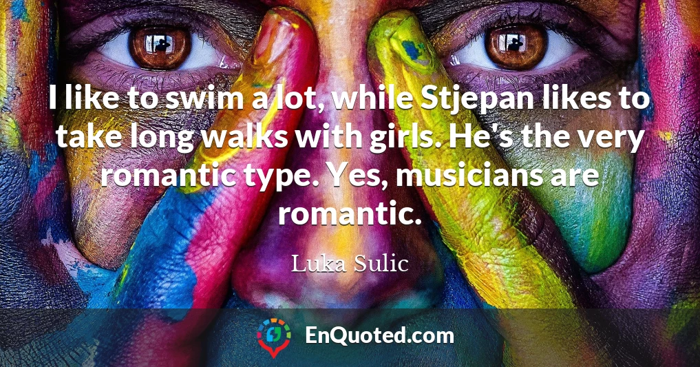 I like to swim a lot, while Stjepan likes to take long walks with girls. He's the very romantic type. Yes, musicians are romantic.