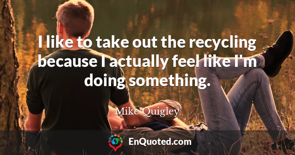 I like to take out the recycling because I actually feel like I'm doing something.