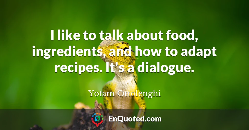 I like to talk about food, ingredients, and how to adapt recipes. It's a dialogue.