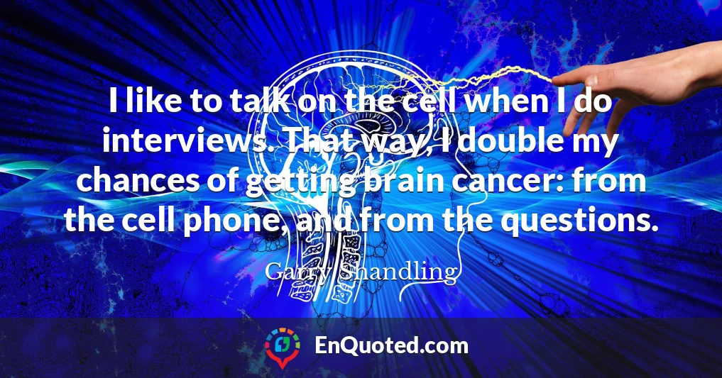 I like to talk on the cell when I do interviews. That way, I double my chances of getting brain cancer: from the cell phone, and from the questions.