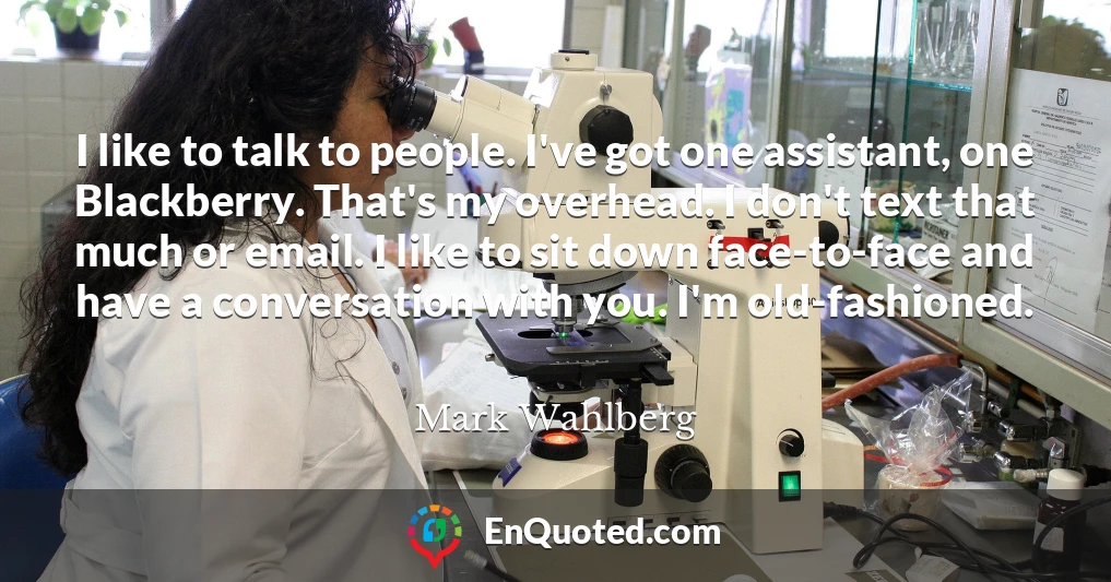 I like to talk to people. I've got one assistant, one Blackberry. That's my overhead. I don't text that much or email. I like to sit down face-to-face and have a conversation with you. I'm old-fashioned.