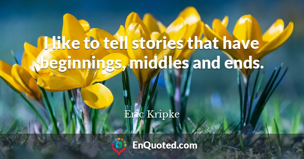 I like to tell stories that have beginnings, middles and ends.