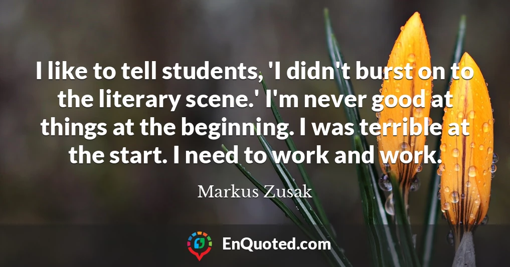 I like to tell students, 'I didn't burst on to the literary scene.' I'm never good at things at the beginning. I was terrible at the start. I need to work and work.