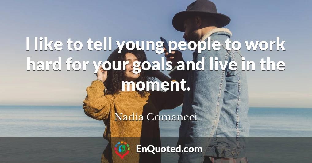 I like to tell young people to work hard for your goals and live in the moment.