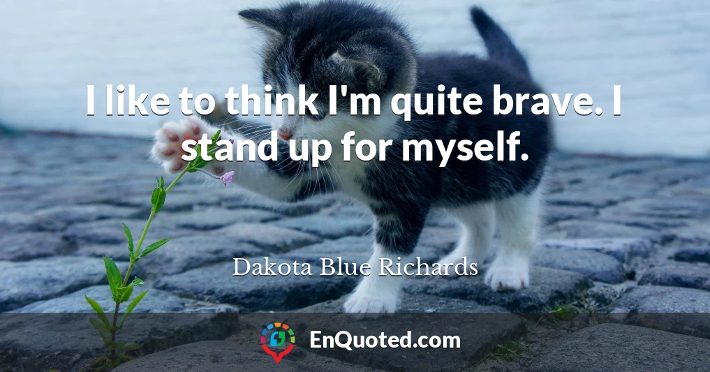 I like to think I'm quite brave. I stand up for myself.
