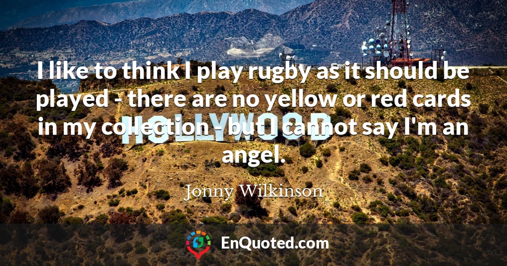 I like to think I play rugby as it should be played - there are no yellow or red cards in my collection - but I cannot say I'm an angel.