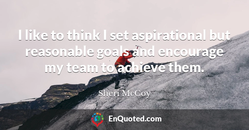 I like to think I set aspirational but reasonable goals and encourage my team to achieve them.