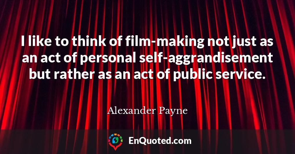 I like to think of film-making not just as an act of personal self-aggrandisement but rather as an act of public service.