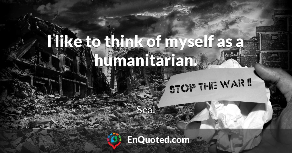 I like to think of myself as a humanitarian.