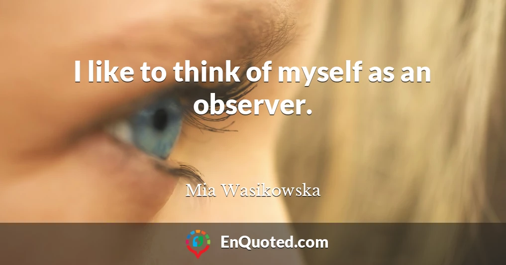 I like to think of myself as an observer.