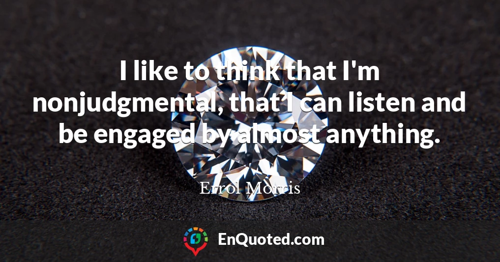 I like to think that I'm nonjudgmental, that I can listen and be engaged by almost anything.