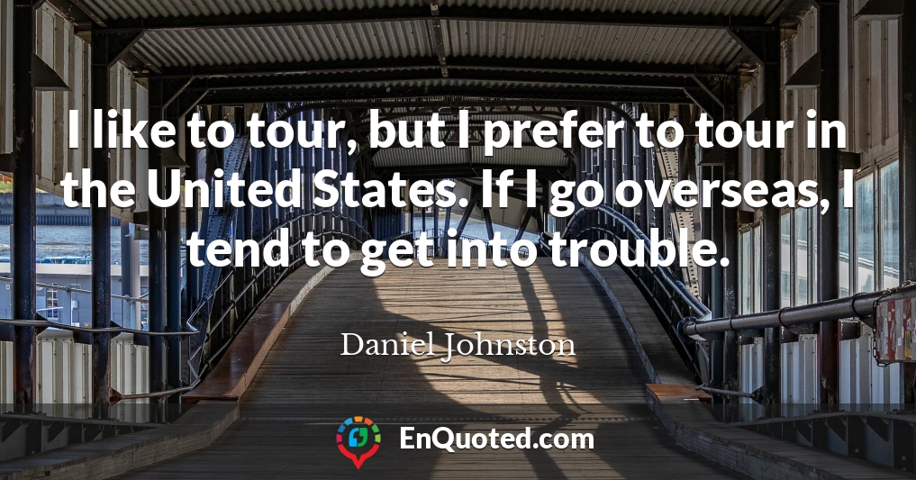 I like to tour, but I prefer to tour in the United States. If I go overseas, I tend to get into trouble.