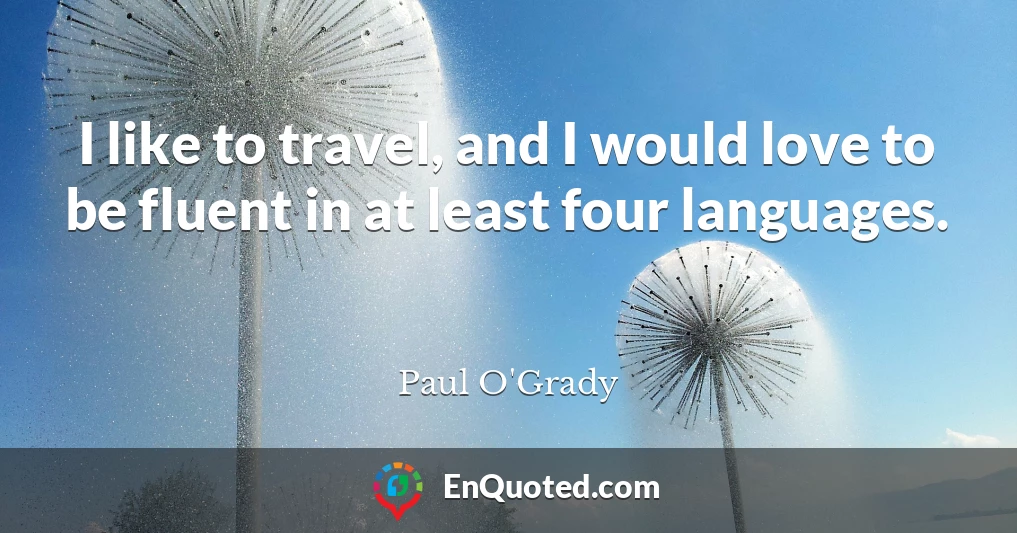 I like to travel, and I would love to be fluent in at least four languages.