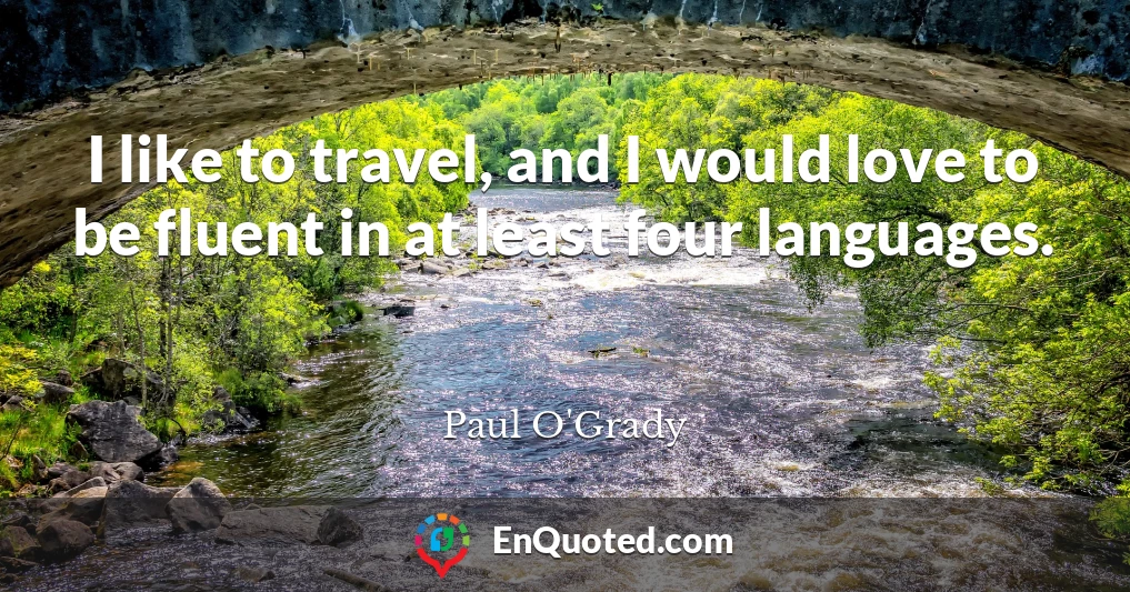 I like to travel, and I would love to be fluent in at least four languages.