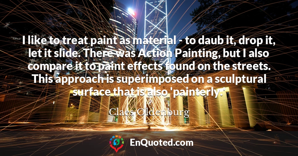 I like to treat paint as material - to daub it, drop it, let it slide. There was Action Painting, but I also compare it to paint effects found on the streets. This approach is superimposed on a sculptural surface that is also 'painterly.'