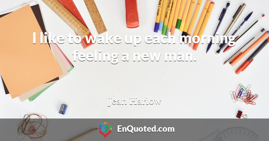 I like to wake up each morning feeling a new man.
