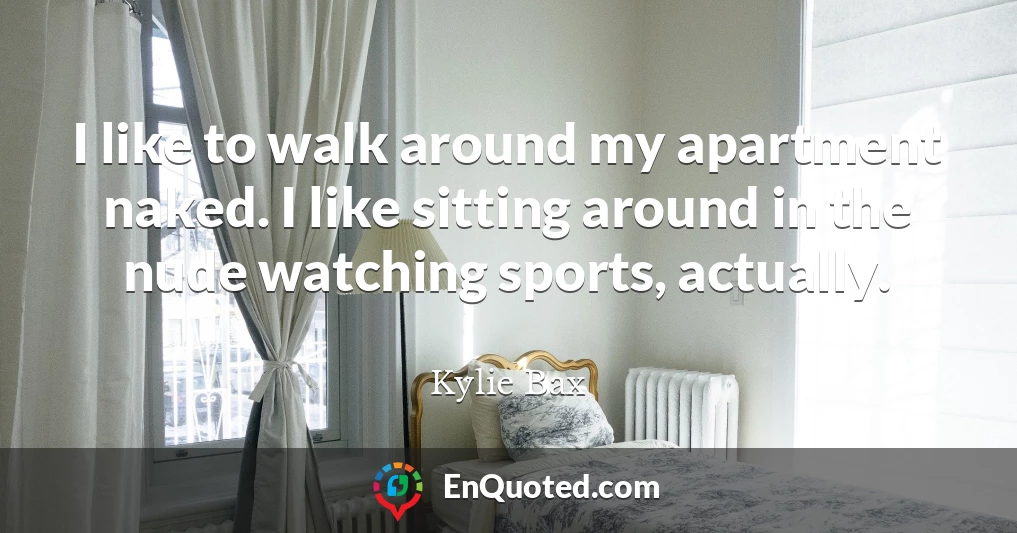 I like to walk around my apartment naked. I like sitting around in the nude watching sports, actually.